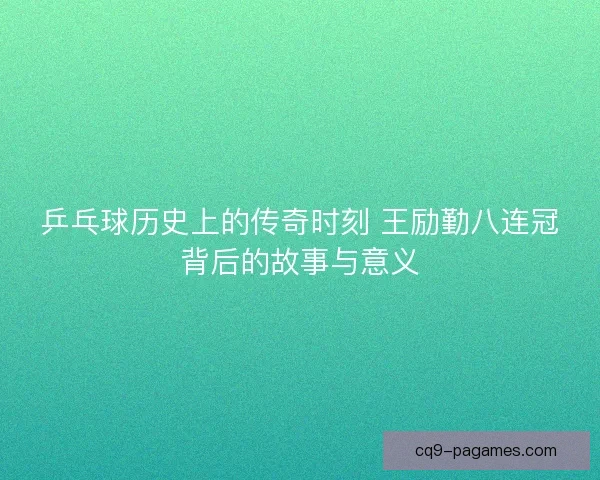 乒乓球历史上的传奇时刻 王励勤八连冠背后的故事与意义